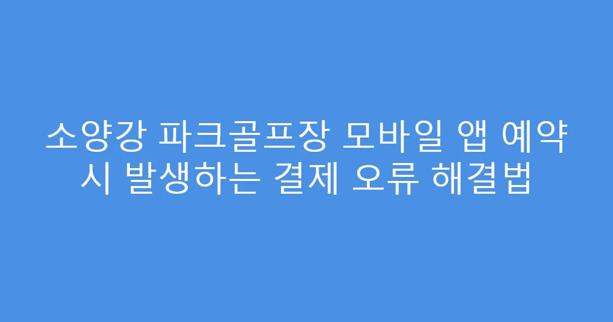 소양강 파크골프장 모바일 앱 예약 시 발생하는 결제 오류 해결법