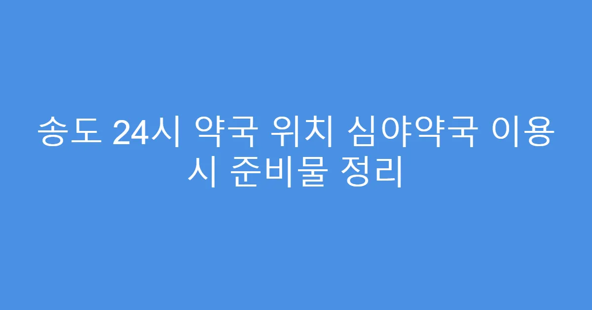 송도 24시 약국 위치 심야약국 이용 시 준비물 정리