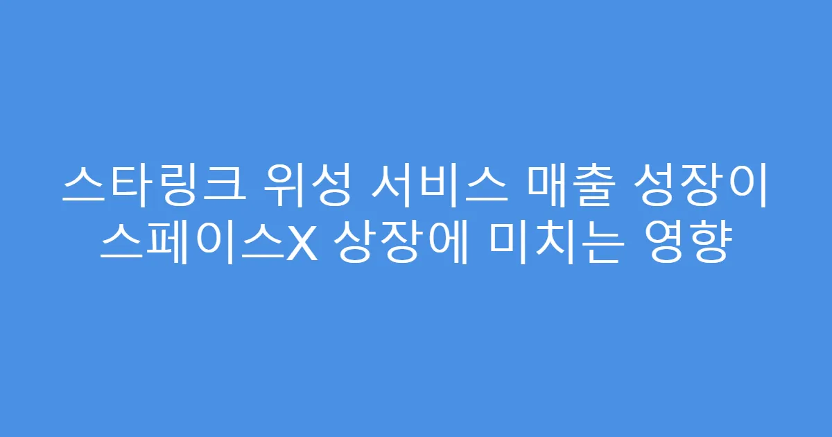 스타링크 위성 서비스 매출 성장이 스페이스X 상장에 미치는 영향