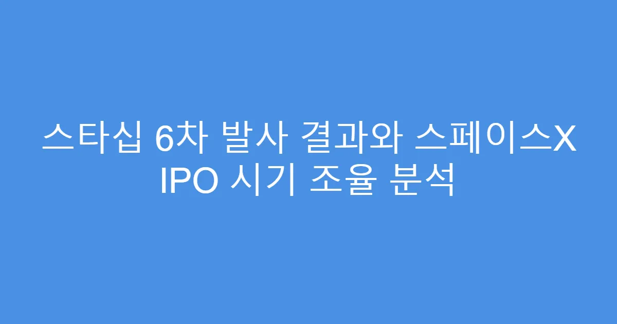 스타십 6차 발사 결과와 스페이스X IPO 시기 조율 분석