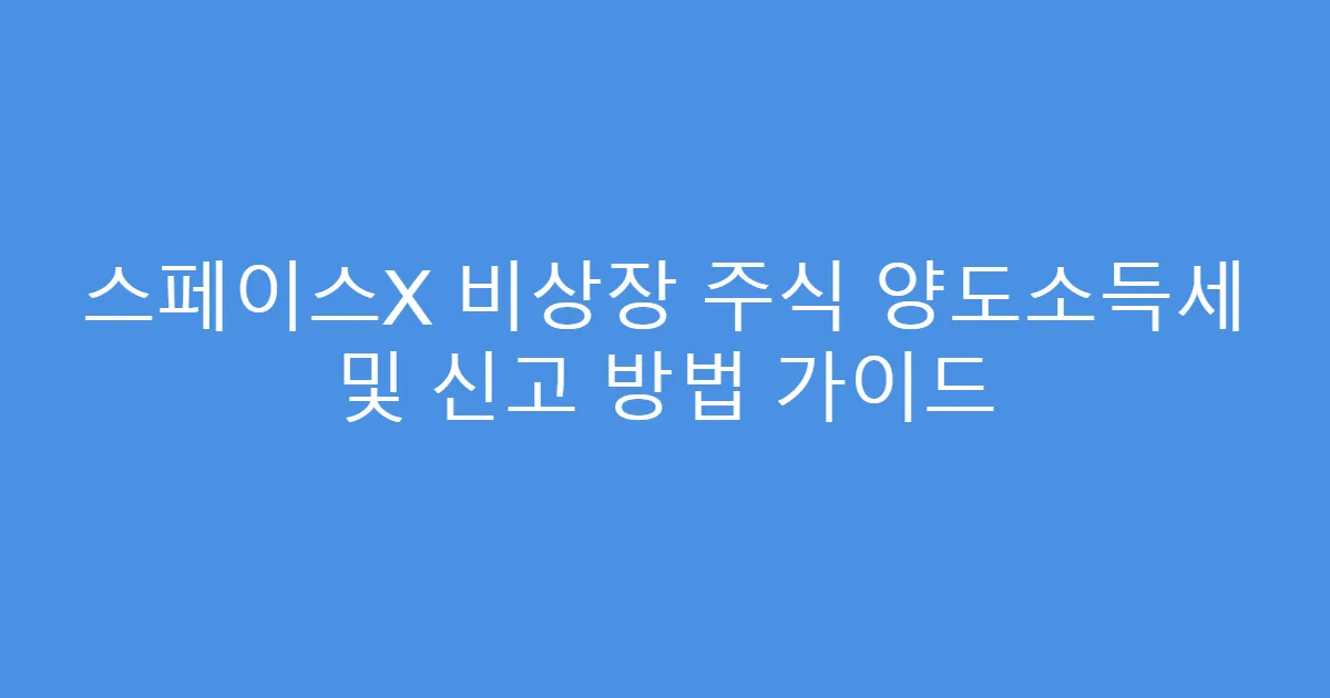 스페이스X 비상장 주식 양도소득세 및 신고 방법 가이드