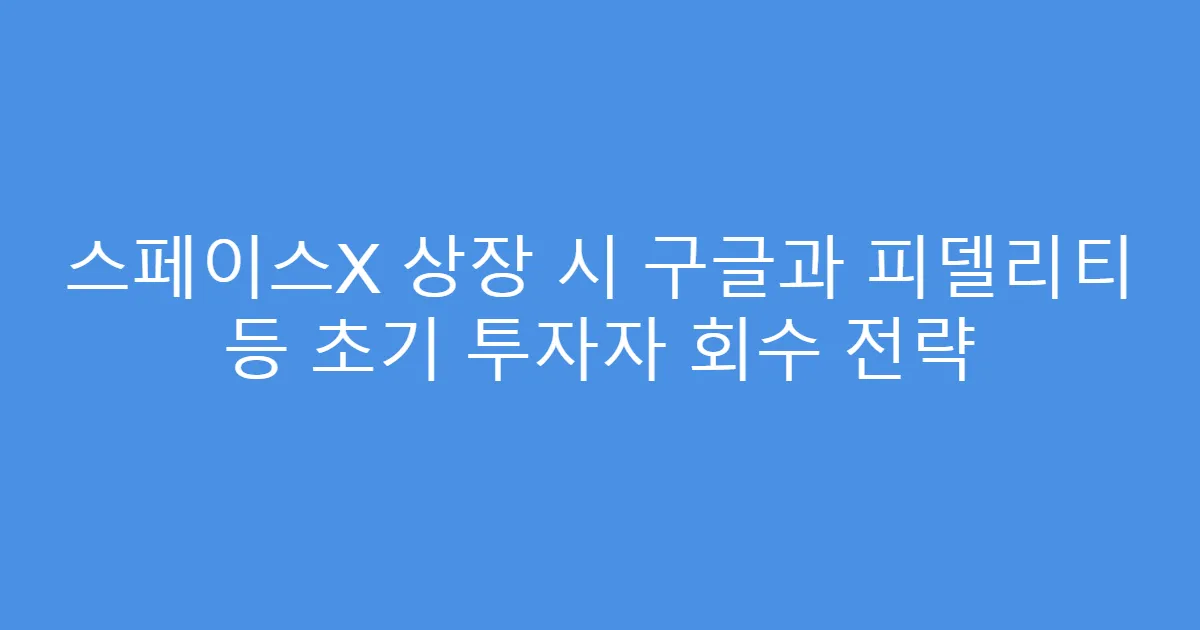 스페이스X 상장 시 구글과 피델리티 등 초기 투자자 회수 전략