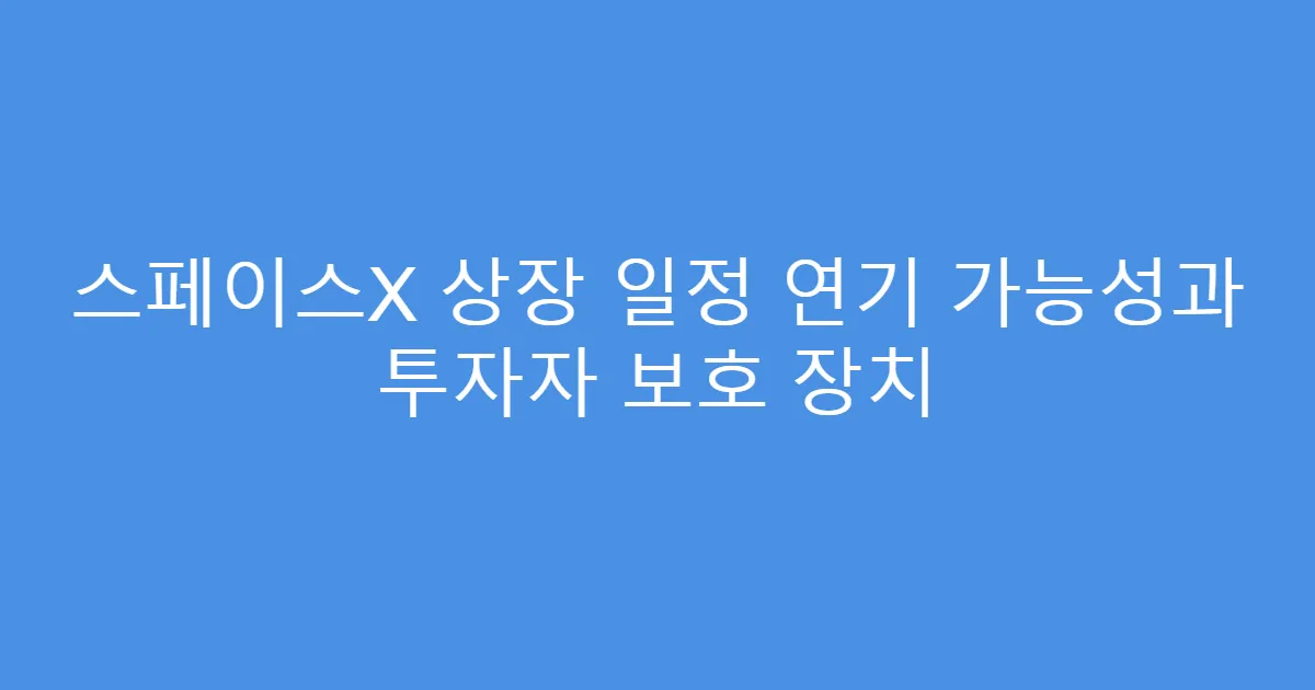 스페이스X 상장 일정 연기 가능성과 투자자 보호 장치