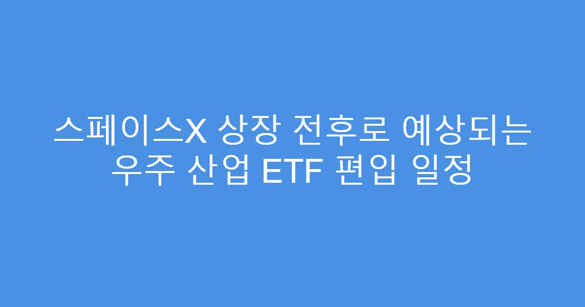 스페이스X 상장 전후로 예상되는 우주 산업 ETF 편입 일정