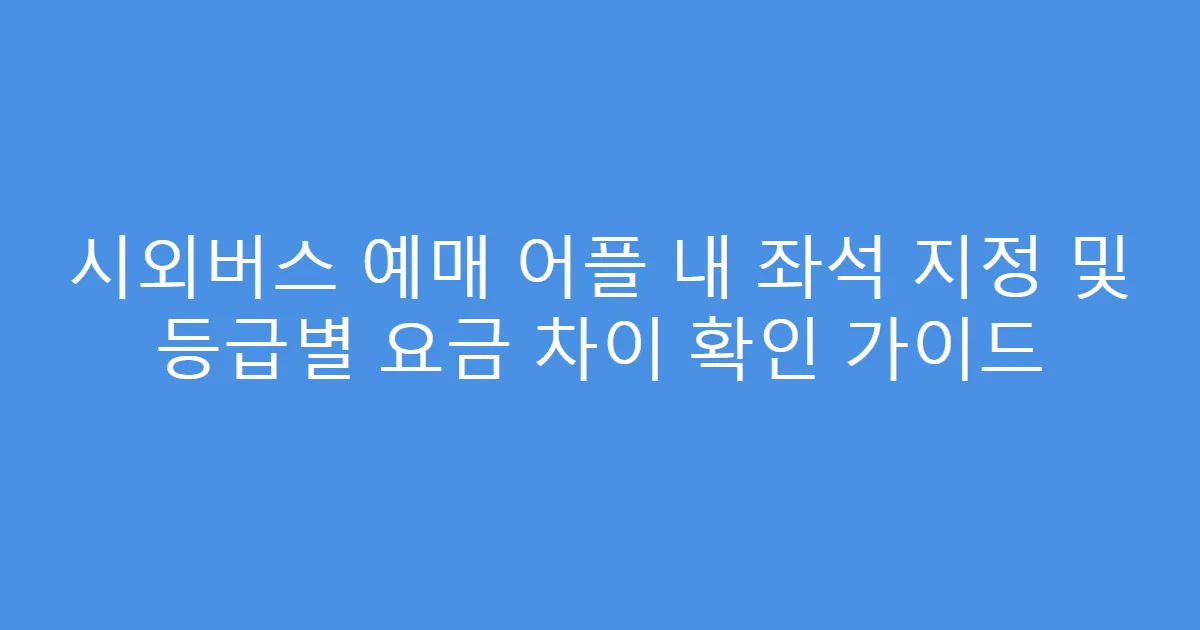 시외버스 예매 어플 내 좌석 지정 및 등급별 요금 차이 확인 가이드