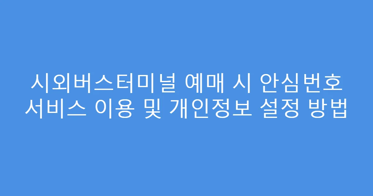 시외버스터미널 예매 시 안심번호 서비스 이용 및 개인정보 설정 방법