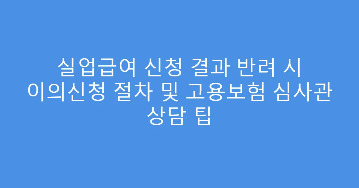 실업급여 신청 결과 반려 시 이의신청 절차 및 고용보험 심사관 상담 팁