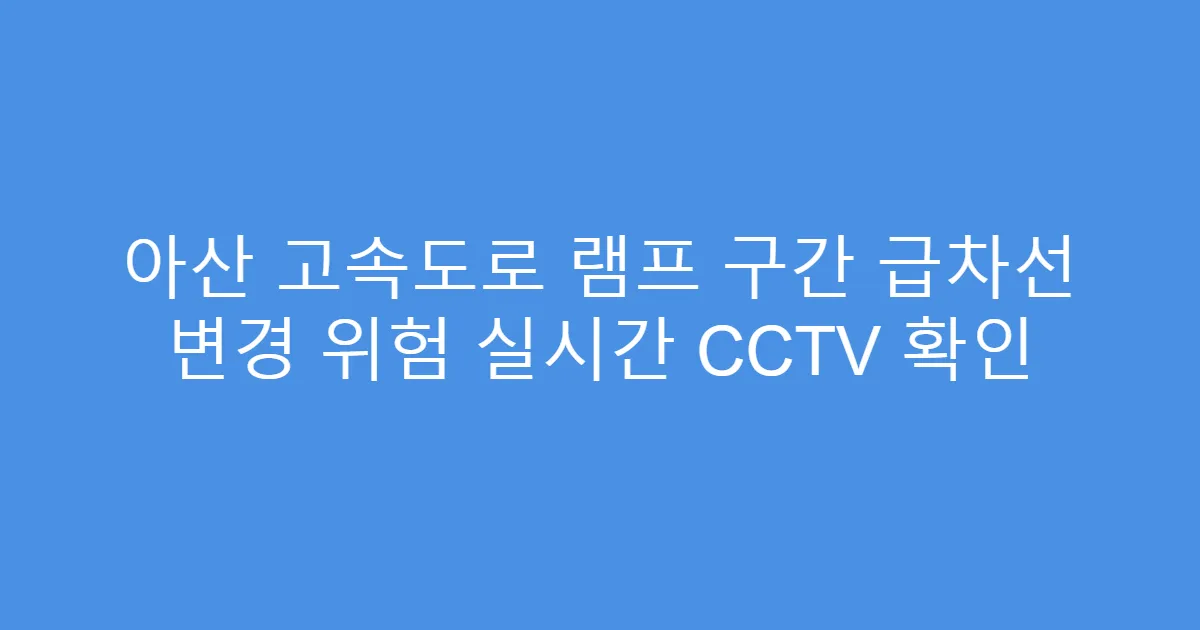 아산 고속도로 램프 구간 급차선 변경 위험 실시간 CCTV 확인