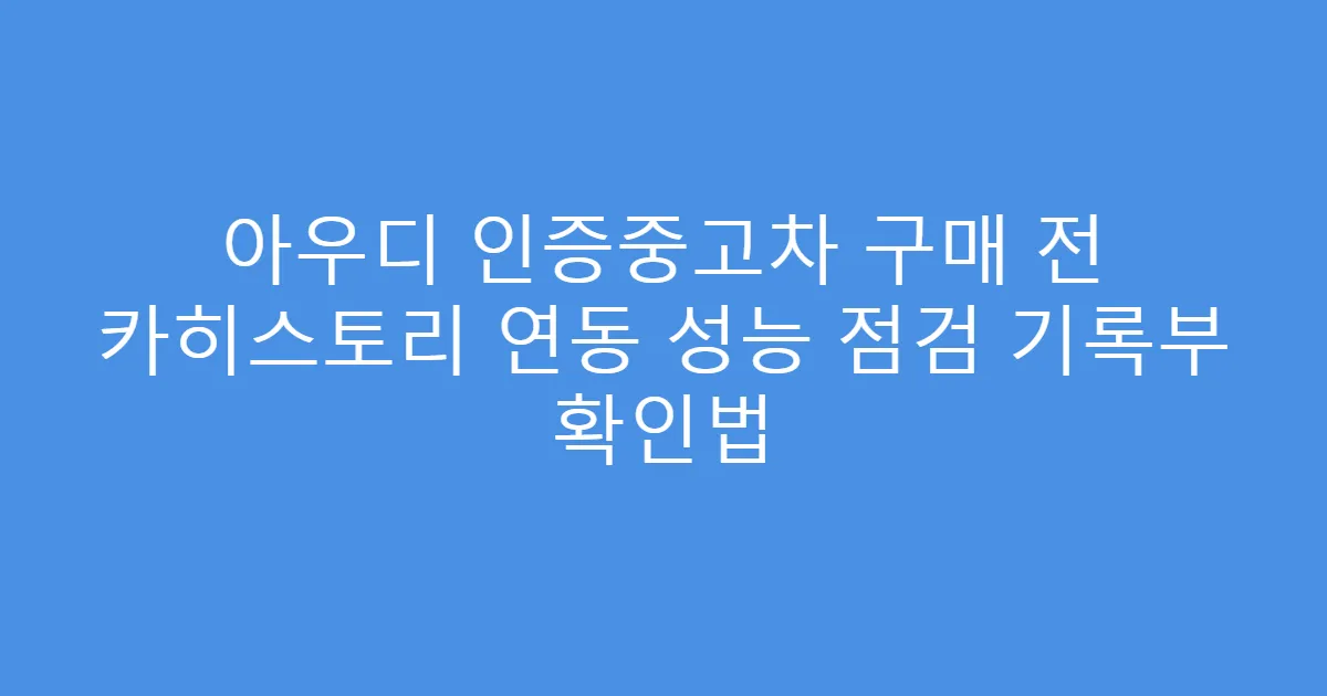 아우디 인증중고차 구매 전 카히스토리 연동 성능 점검 기록부 확인법