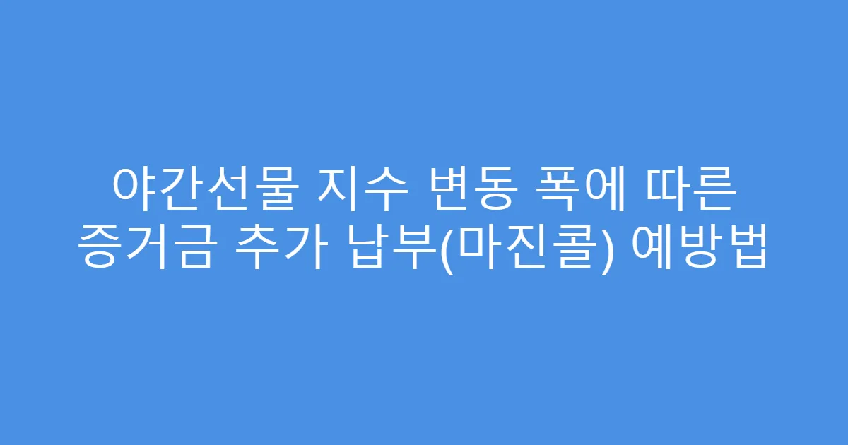 야간선물 지수 변동 폭에 따른 증거금 추가 납부(마진콜) 예방법