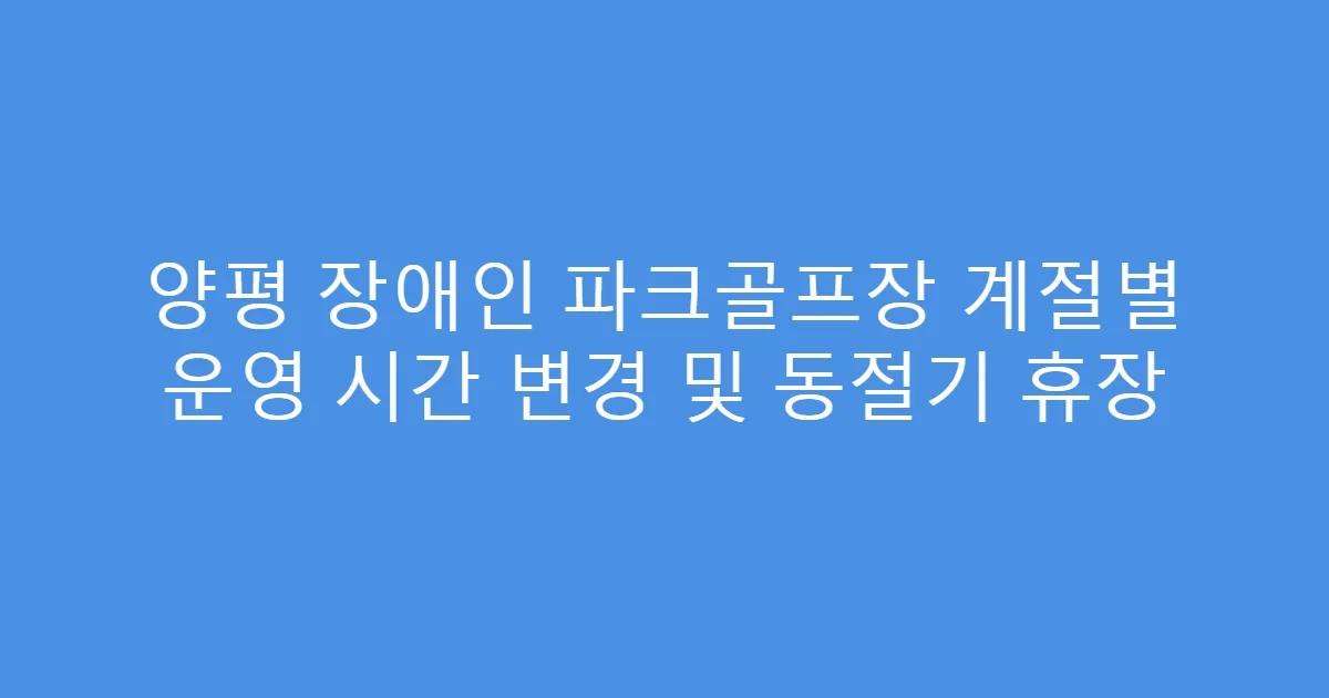 양평 장애인 파크골프장 계절별 운영 시간 변경 및 동절기 휴장