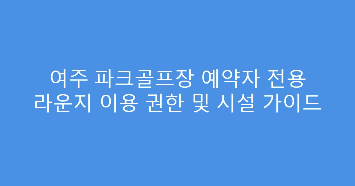 여주 파크골프장 예약자 전용 라운지 이용 권한 및 시설 가이드