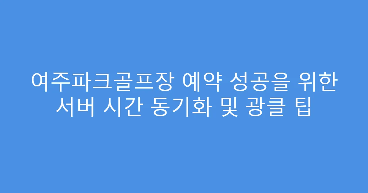 여주파크골프장 예약 성공을 위한 서버 시간 동기화 및 광클 팁