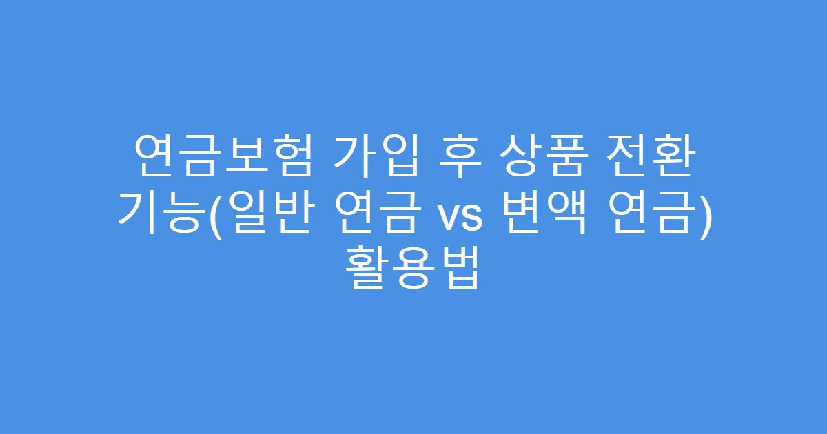 연금보험 가입 후 상품 전환 기능(일반 연금 vs 변액 연금) 활용법