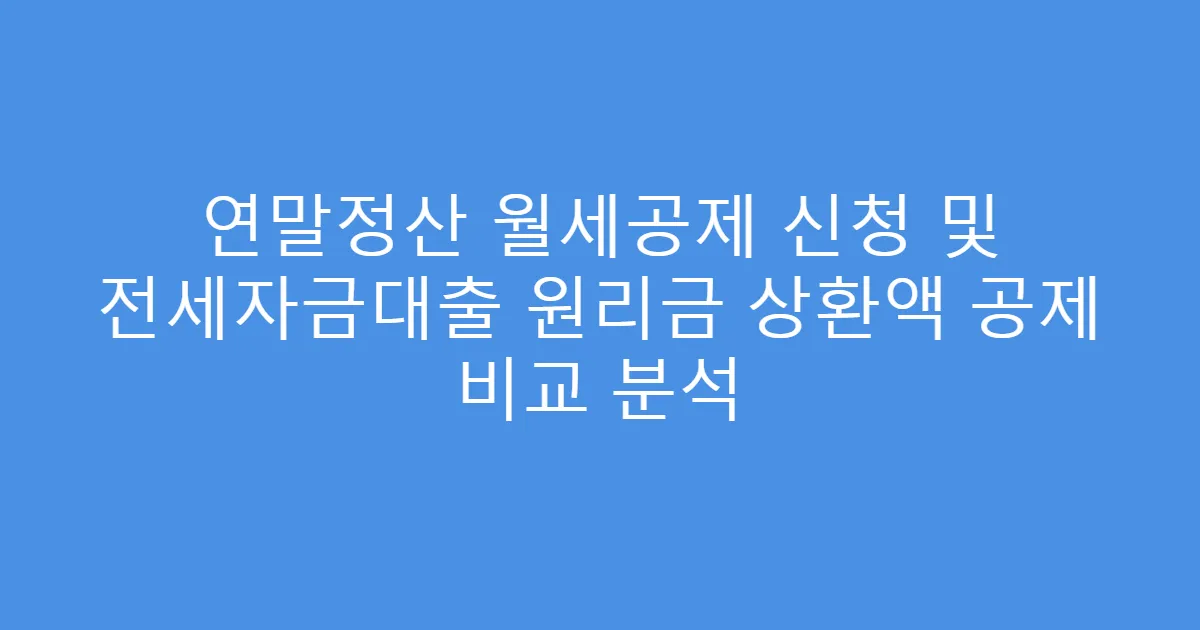 연말정산 월세공제 신청 및 전세자금대출 원리금 상환액 공제 비교 분석