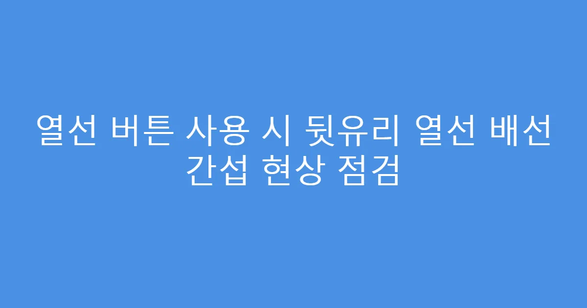 열선 버튼 사용 시 뒷유리 열선 배선 간섭 현상 점검