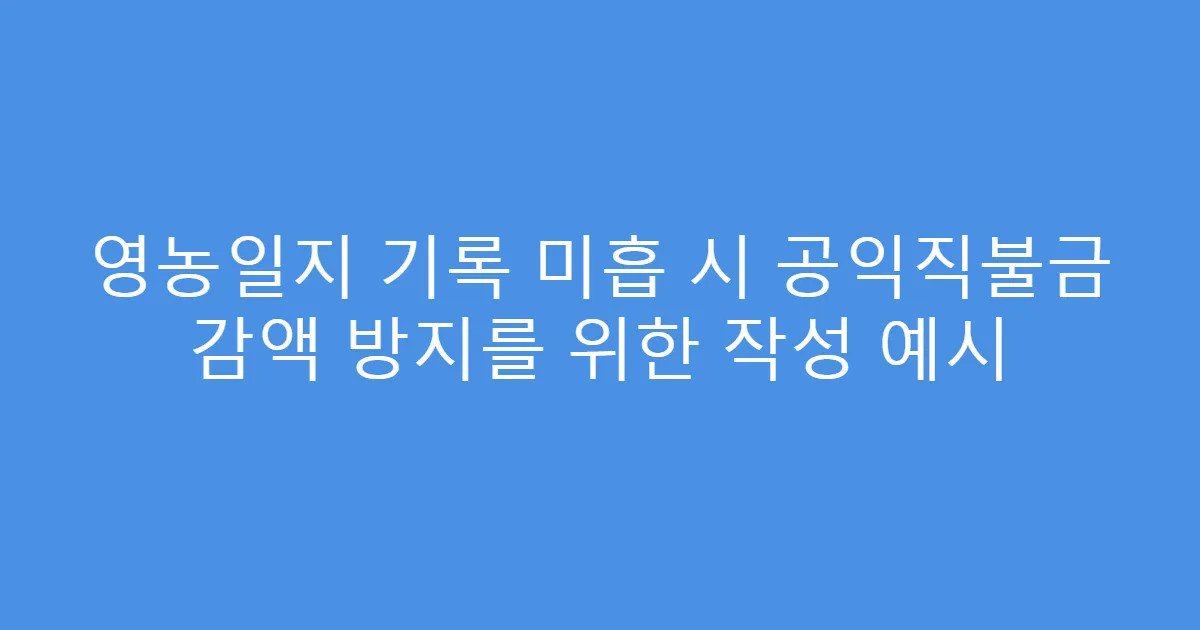 영농일지 기록 미흡 시 공익직불금 감액 방지를 위한 작성 예시