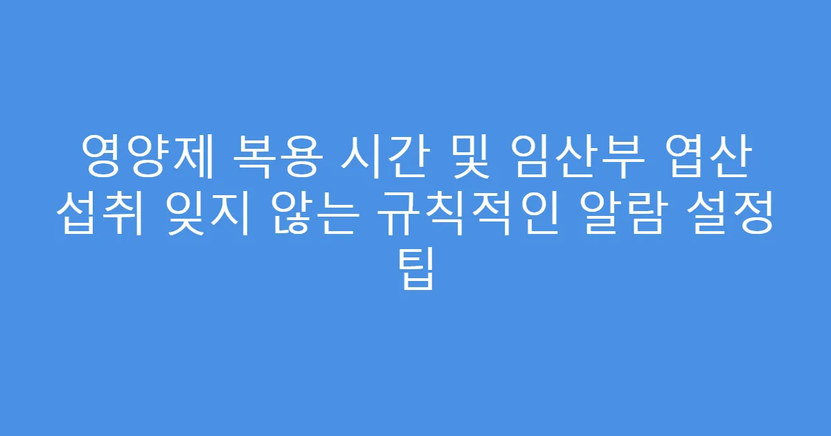 영양제 복용 시간 및 임산부 엽산 섭취 잊지 않는 규칙적인 알람 설정 팁