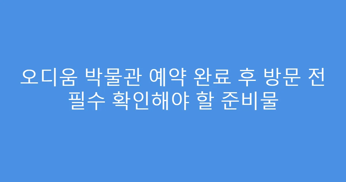 오디움 박물관 예약 완료 후 방문 전 필수 확인해야 할 준비물