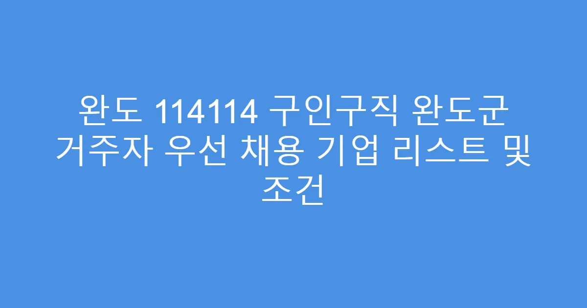 완도 114114 구인구직 완도군 거주자 우선 채용 기업 리스트 및 조건