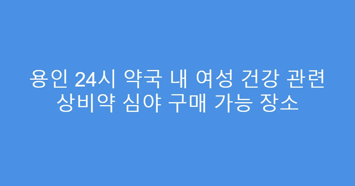 용인 24시 약국 내 여성 건강 관련 상비약 심야 구매 가능 장소