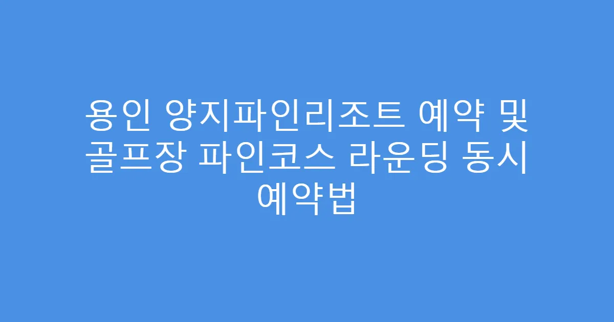 용인 양지파인리조트 예약 및 골프장 파인코스 라운딩 동시 예약법