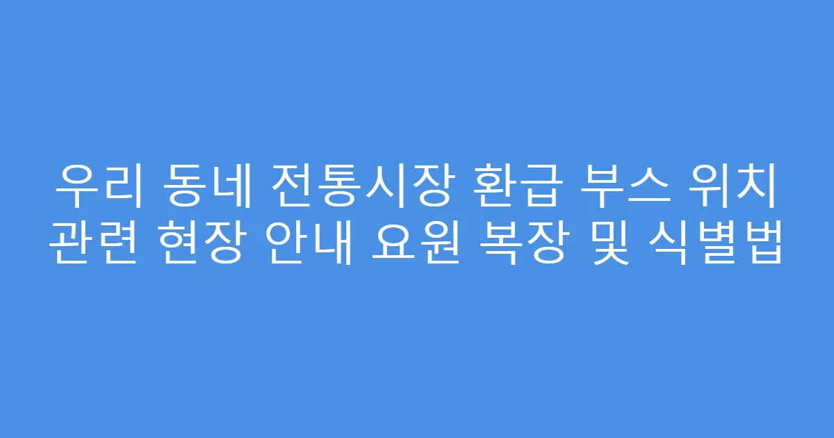 우리 동네 전통시장 환급 부스 위치 관련 현장 안내 요원 복장 및 식별법
