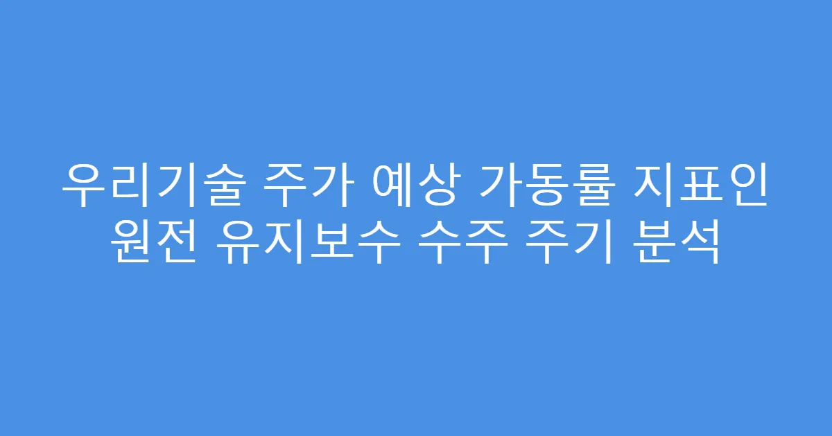 우리기술 주가 예상 가동률 지표인 원전 유지보수 수주 주기 분석