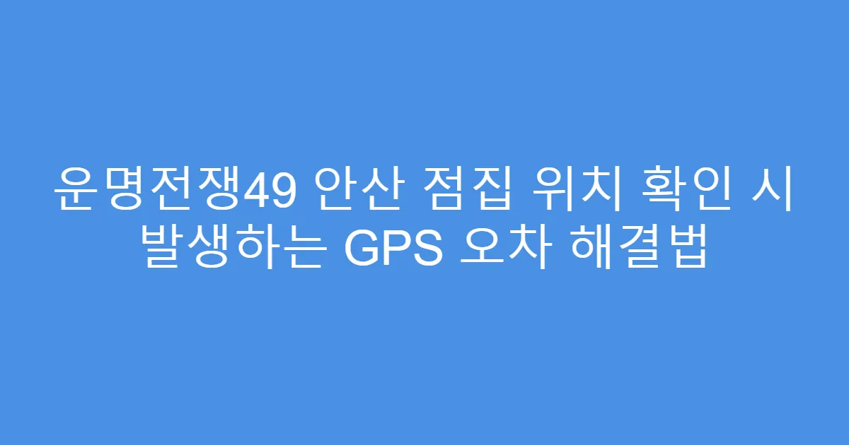 운명전쟁49 안산 점집 위치 확인 시 발생하는 GPS 오차 해결법