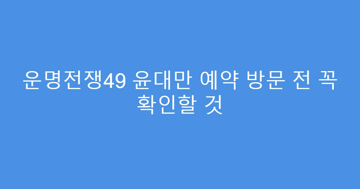 운명전쟁49 윤대만 예약 방문 전 꼭 확인할 것