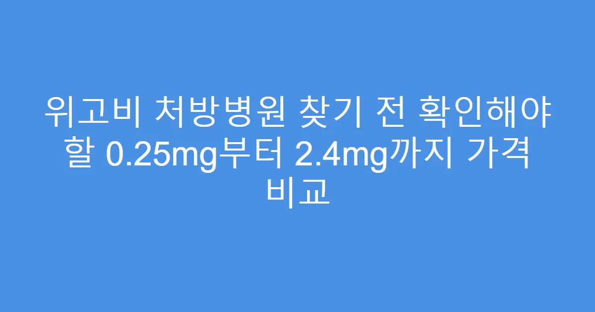 위고비 처방병원 찾기 전 확인해야 할 0.25mg부터 2.4mg까지 가격 비교