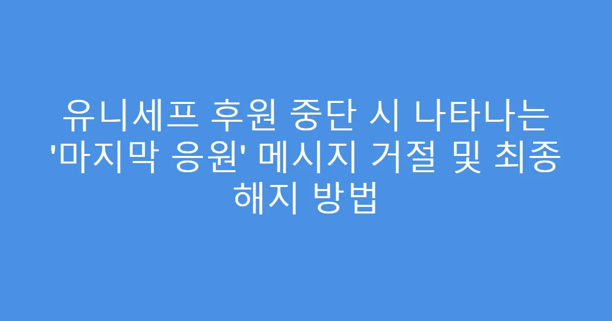 유니세프 후원 중단 시 나타나는 ‘마지막 응원’ 메시지 거절 및 최종 해지 방법