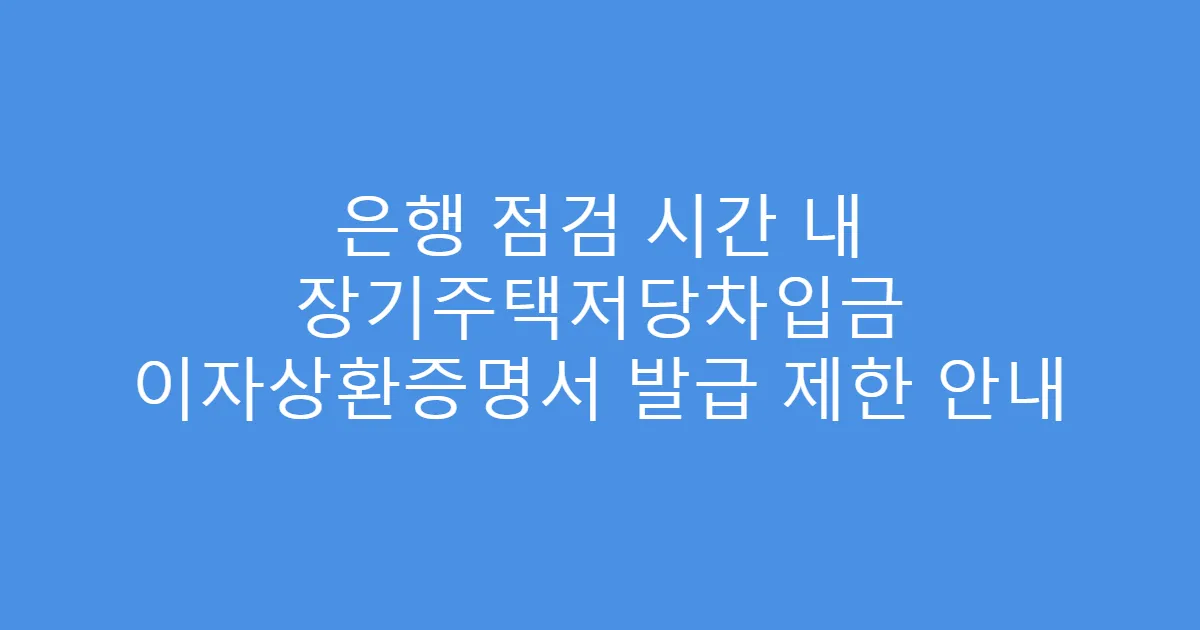 은행 점검 시간 내 장기주택저당차입금 이자상환증명서 발급 제한 안내