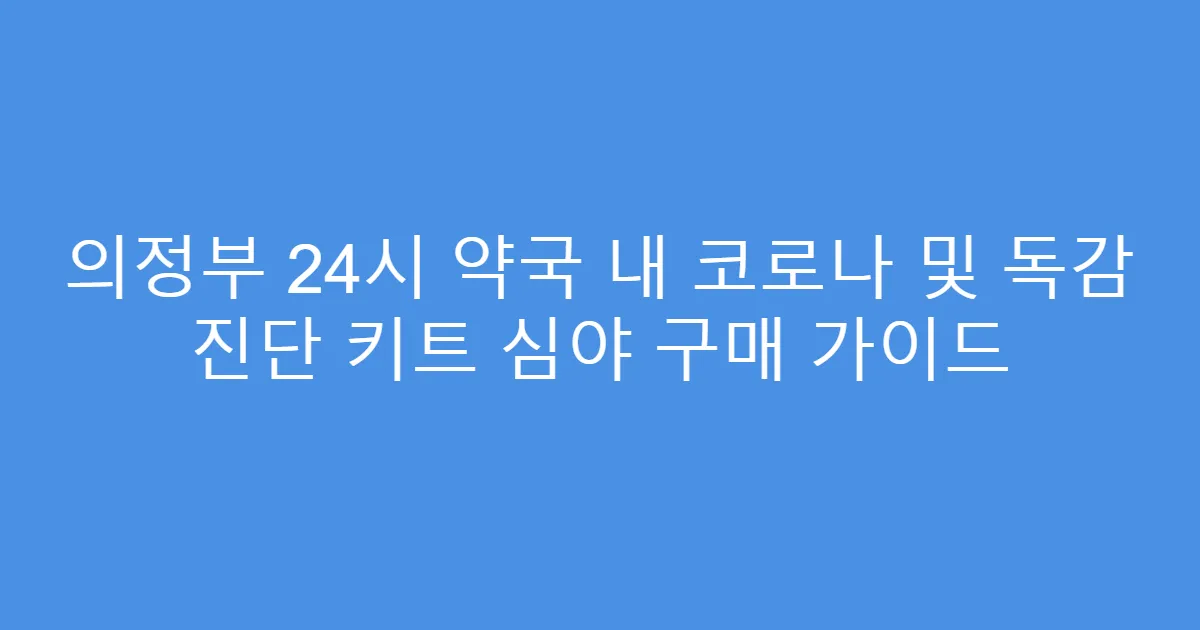 의정부 24시 약국 내 코로나 및 독감 진단 키트 심야 구매 가이드