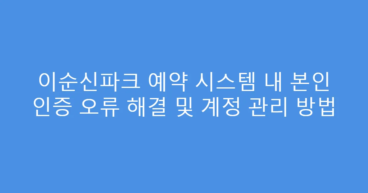 이순신파크 예약 시스템 내 본인 인증 오류 해결 및 계정 관리 방법
