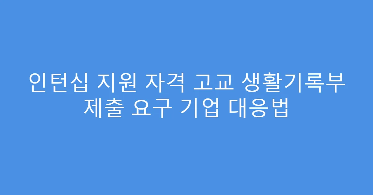 인턴십 지원 자격 고교 생활기록부 제출 요구 기업 대응법