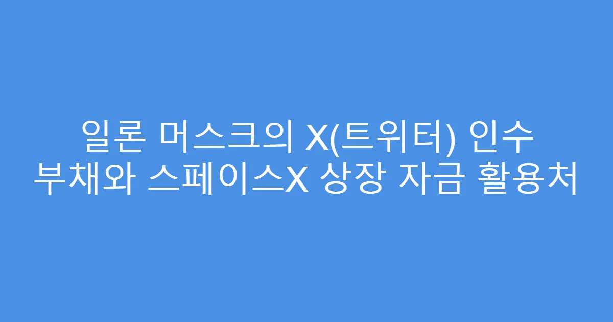 일론 머스크의 X(트위터) 인수 부채와 스페이스X 상장 자금 활용처