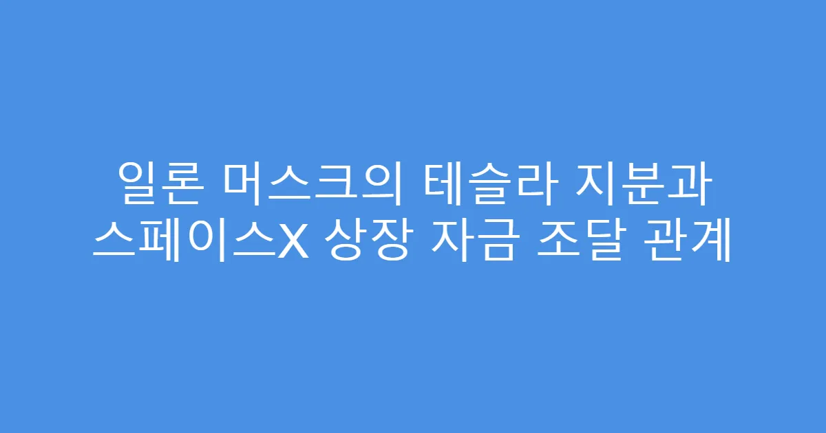 일론 머스크의 테슬라 지분과 스페이스X 상장 자금 조달 관계