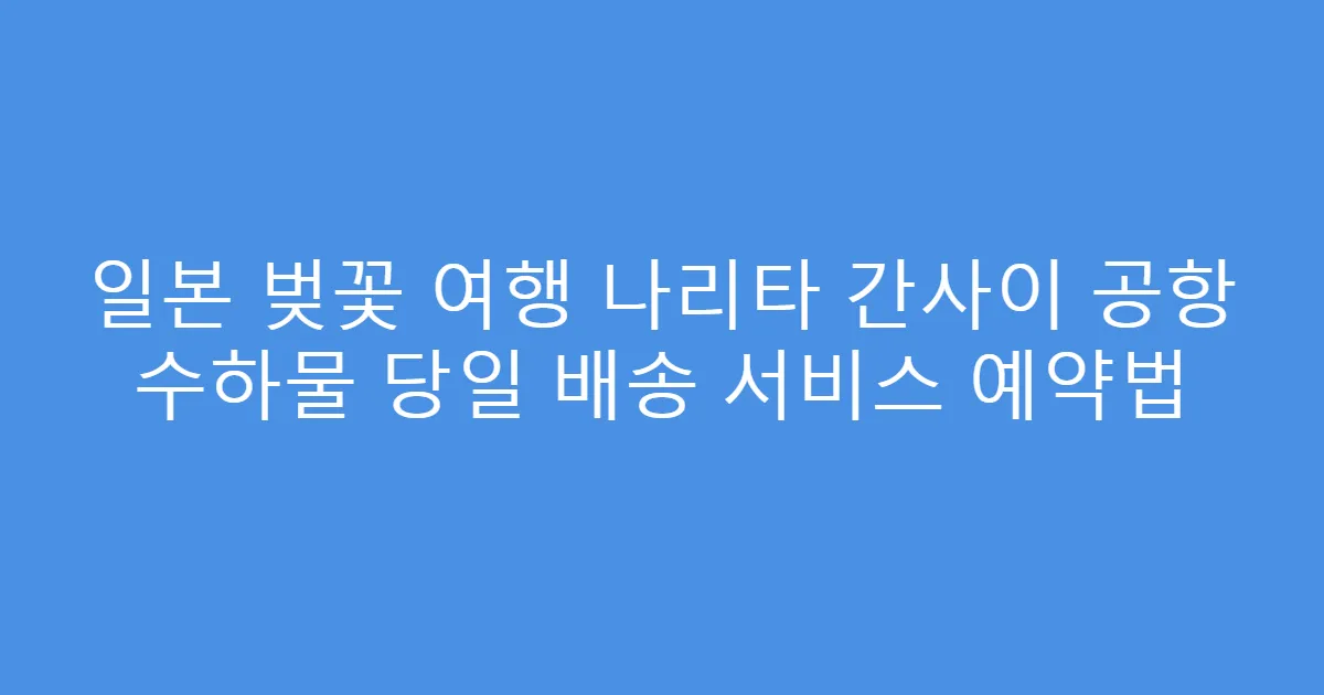 일본 벚꽃 여행 나리타 간사이 공항 수하물 당일 배송 서비스 예약법
