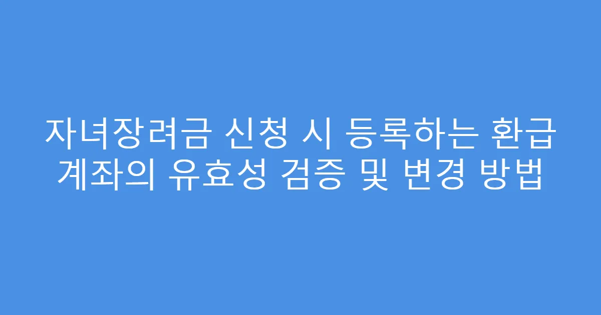 자녀장려금 신청 시 등록하는 환급 계좌의 유효성 검증 및 변경 방법