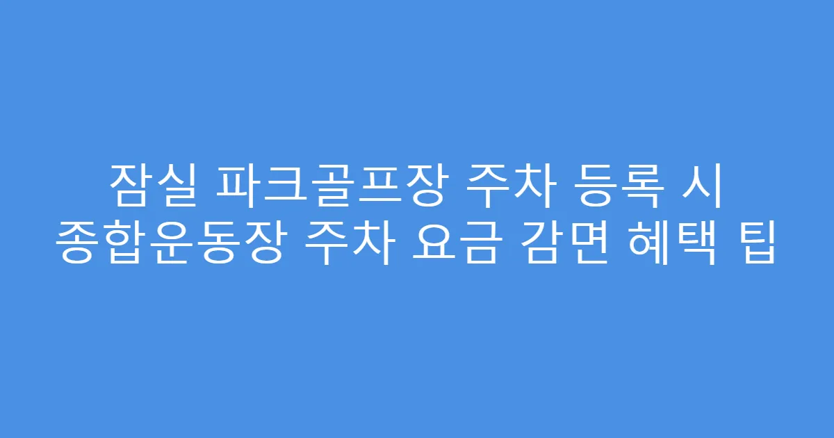 잠실 파크골프장 주차 등록 시 종합운동장 주차 요금 감면 혜택 팁