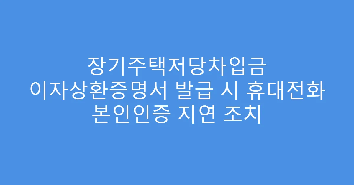 장기주택저당차입금 이자상환증명서 발급 시 휴대전화 본인인증 지연 조치