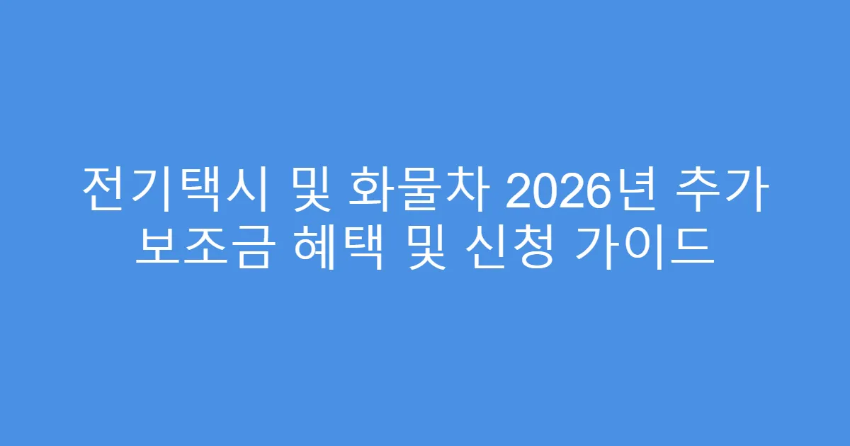 전기택시 및 화물차 2026년 추가 보조금 혜택 및 신청 가이드