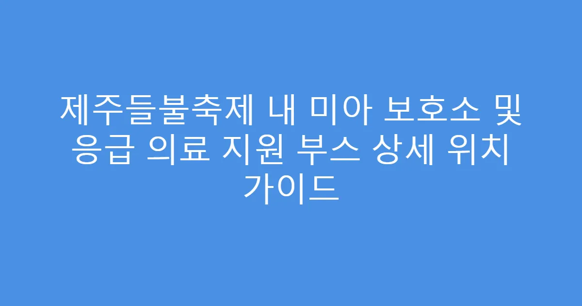 제주들불축제 내 미아 보호소 및 응급 의료 지원 부스 상세 위치 가이드