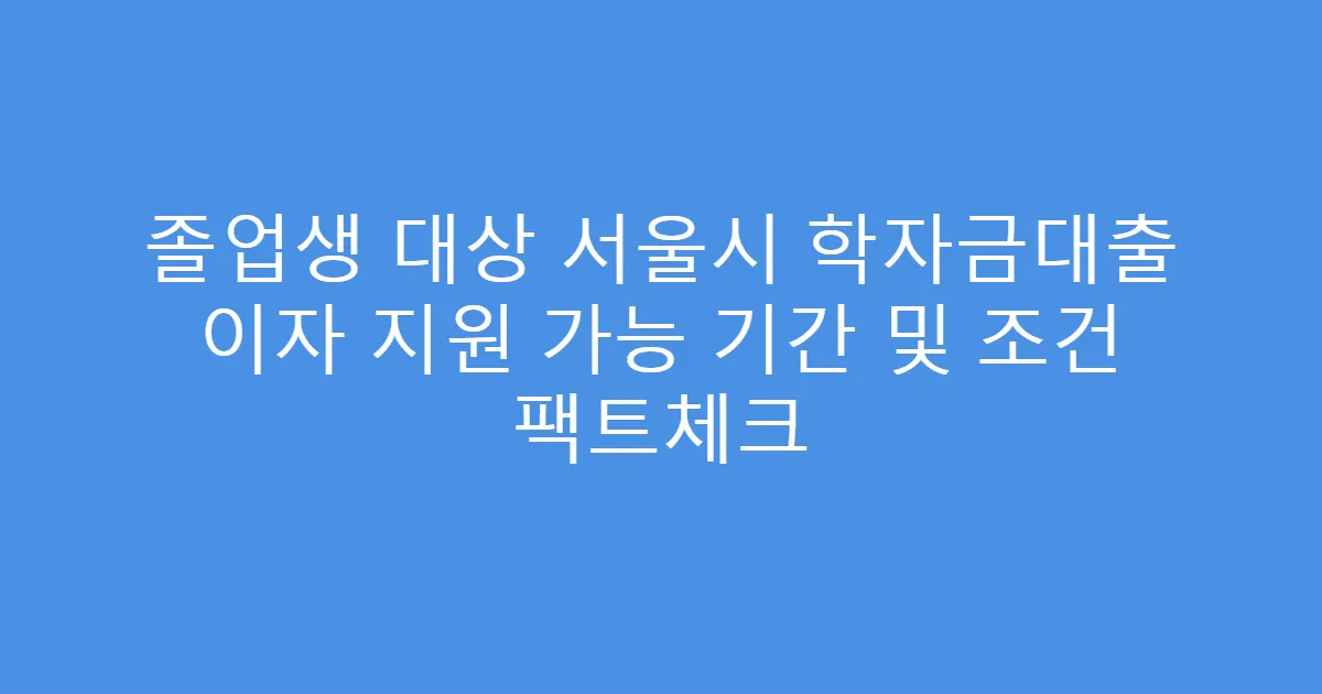 졸업생 대상 서울시 학자금대출 이자 지원 가능 기간 및 조건 팩트체크