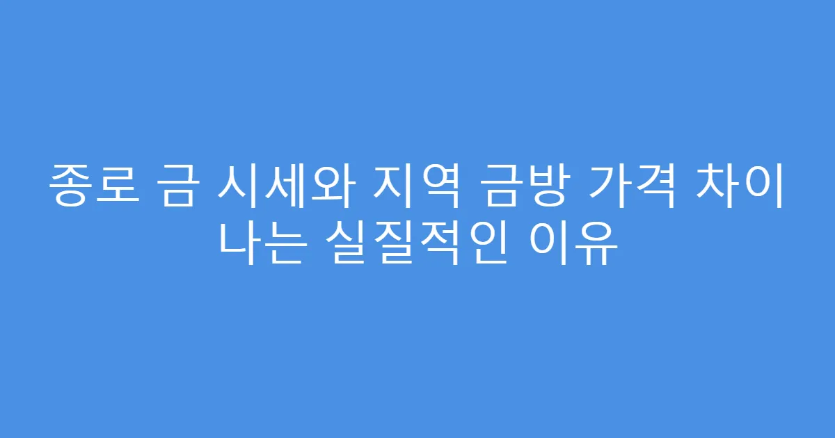 종로 금 시세와 지역 금방 가격 차이 나는 실질적인 이유