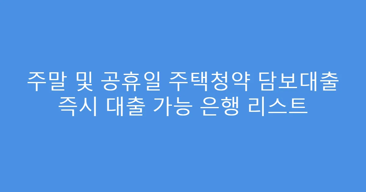 주말 및 공휴일 주택청약 담보대출 즉시 대출 가능 은행 리스트