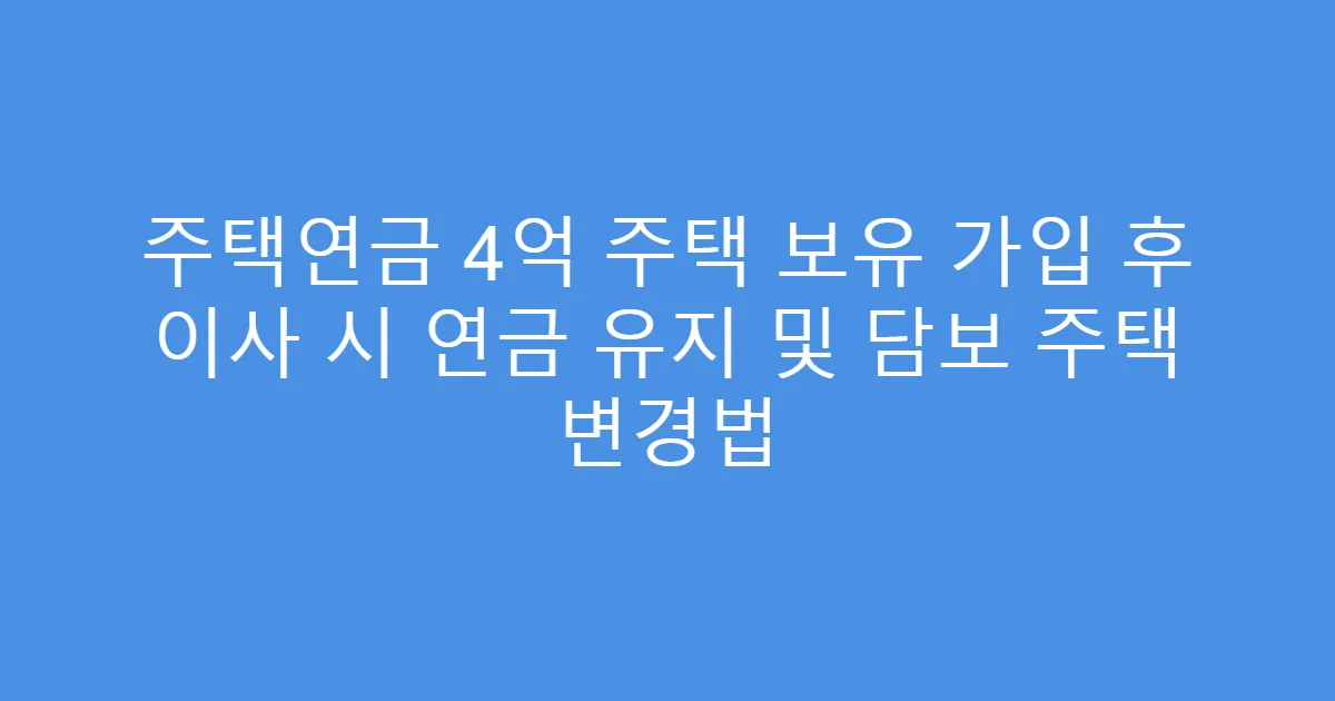 주택연금 4억 주택 보유 가입 후 이사 시 연금 유지 및 담보 주택 변경법