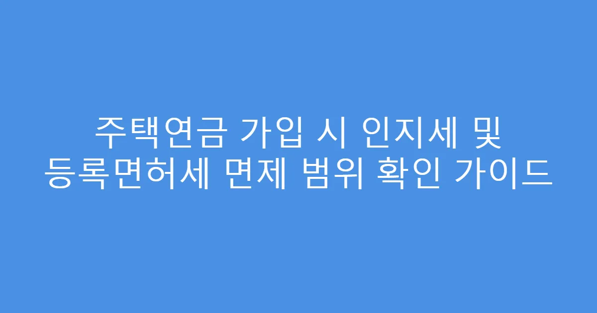 주택연금 가입 시 인지세 및 등록면허세 면제 범위 확인 가이드