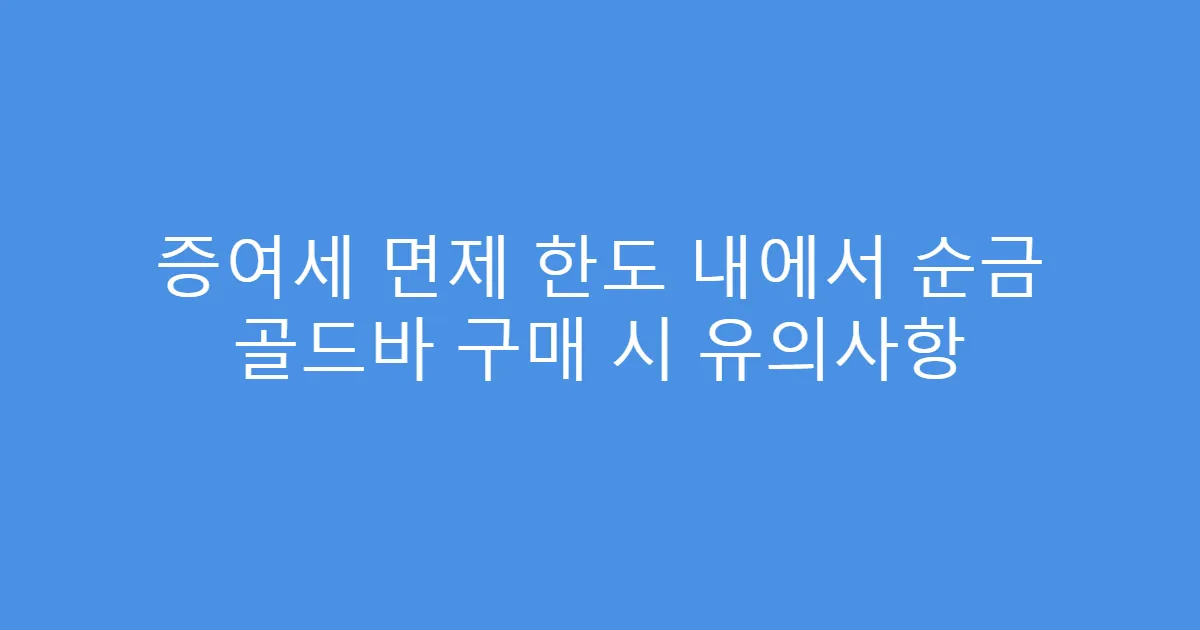 증여세 면제 한도 내에서 순금 골드바 구매 시 유의사항